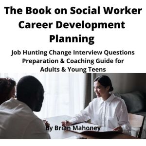 The Book on Social Worker Career Development Planning: Job Hunting Change Interview Questions Preparation & Coaching Guide for Adults & Young Teens, Brian Mahoney