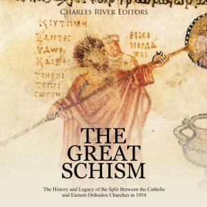 The Great Schism: The History and Legacy of the Split Between the Catholic and Eastern Orthodox Churches in 1054, Charles River Editors
