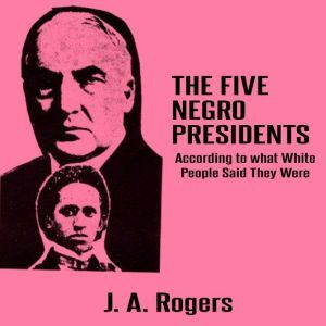 The Five Negro Presidents: According to what White People Said They Were, J. A. Rogers