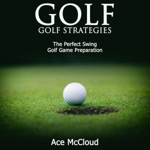 Golf: Golf Strategies: The Perfect Swing: Golf Game Preparation, Ace McCloud