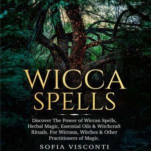 Wicca Spells: Discover the Power of Wiccan Spells, Herbal Magic, Essential Oils & Witchcraft Rituals. For Wiccans, Witches & Other Practitioners of Magic, Sofia Visconti