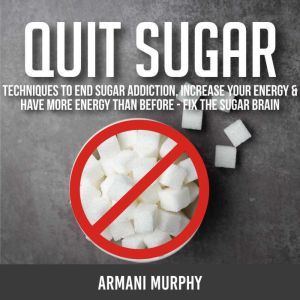 Quit Sugar: Techniques to End Sugar Addiction, Increase your Energy & Have More Energy Than Before - Fix the Sugar Brain, Armani Murphy