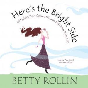 Heres the Bright Side: Of Failure, Fear, Cancer, Divorce, and Other Bum Raps, Betty Rollin