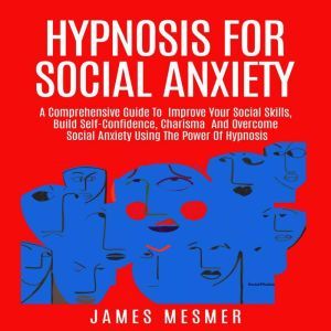 Hypnosis for Social Anxiety: A Comprehensive Guide To  Improve Your Social Skills, Build Self-Confidence, Charisma  And Overcome Social Anxiety Using The Power Of Hypnosis, James Mesmer