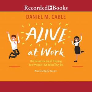 Alive at Work: The Neuroscience of Helping Your People Love What They Do, Daniel M. Cable