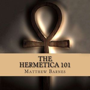 The Hermetica 101: A Modern, Practical Guide, Plain and Simple, Matthew Barnes