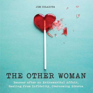The Other Woman: Recover after an Extramarital Affair, Healing from Infidelity, Overcoming Divorce, Jim Colajuta