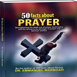 50 Facts About Prayer: Strengthening the weak out of prayer bankruptcy, and the strong to be stronger in prayer and spiritual warfare., Dr Emmanuel Marboah