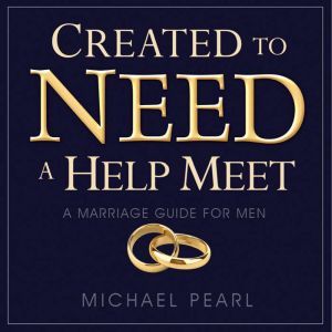 Created to Need a Help Meet: A Marriage Guide for Men, Michael Pearl