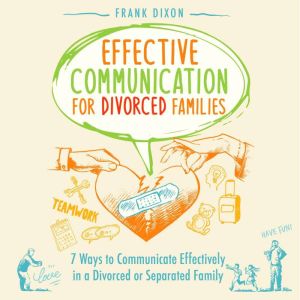 Effective Communication for Divorced Families: 7 Ways to Communicate Effectively in a Divorced or Separated Family, Frank Dixon
