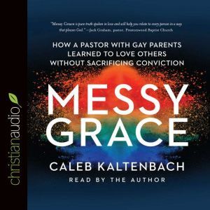Messy Grace: How a Pastor with Gay Parents Learned to Love Others Without Sacrificing Conviction, Caleb Kaltenbach