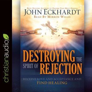 Destroying the Spirit of Rejection: Receive Love and Acceptance and Find Healing, John Eckhardt