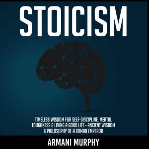 Stoicism: Timeless Wisdom for Self-Discipline, Mental Toughness & Living a Good Life - Ancient Wisdom & Philosophy of a Roman Emperor, Armani Murphy
