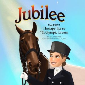 Jubilee: The First Therapy Horse and an Olympic Dream, K. T. Johnston