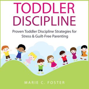 Toddler Discipline: Proven Toddler Discipline Strategies for Stress & Guilt-Free Parenting, Marie C. Foster