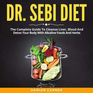 Dr. Sebi Diet: The Complete Guide To Cleanse Liver, Blood And Detox Your Body With Alkaline Foods And Herbs, Damian Carner