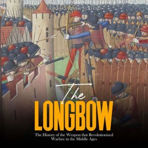 The Longbow: The History of the Weapon that Revolutionized Warfare in the Middle Ages, Charles River Editors