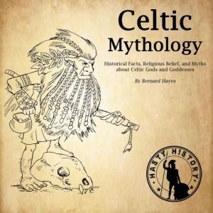 Celtic Mythology: Historical Facts, Religious Belief, and Myths About Celtic Gods and Goddesses, Bernard Hayes