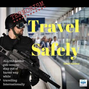Terrorism: Travel Safely: ALL the advice you need to stay out of harms way while traveling internationally, Sarah Connor