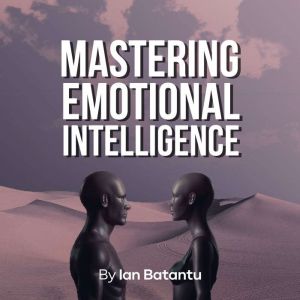 Mastering Emotional Intelligence: emotions,realationship,empathy,sensitive,awareness,comunication, Ian Bat