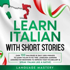 Learn Italian with Short Stories: Over 100 Dialogues & Daily Used Phrases to Learn Italian in no Time. Language Learning Lessons for Beginners to Improve Your Vocabulary & Speak Italian Like a Native!, Language Mastery