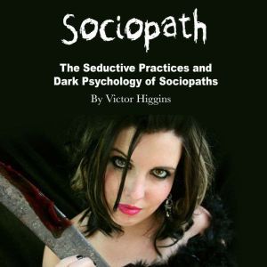 Sociopath: The Seductive Practices and Dark Psychology of Sociopaths, Victor Higgins