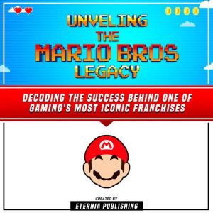 Unveling The Mario Bros Legacy: Decoding The Success Behind One Of Gaming's Most Iconic Franchises, Eternia Publishing