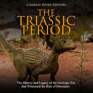 Triassic Period, The: The History and Legacy of the Geologic Era that Witnessed the Rise of Dinosaurs, Charles River Editors