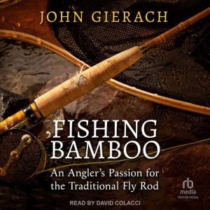 Fishing Bamboo: An Angler's Passion for the Traditional Fly Rod, John Gierach