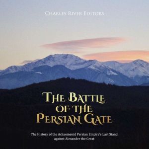 Battle of the Persian Gate, The: The History of the Achaemenid Persian Empire's Last Stand against Alexander the Great, Charles River Editors