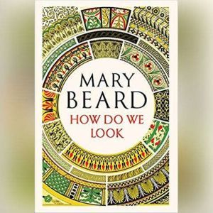 How Do We Look: The Body, the Divine, and the Question of Civilization, Mary Beard