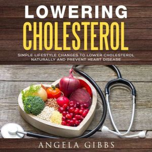 Lowering Cholesterol: Simple Lifestyle Changes to Lower Cholesterol Naturally and Prevent Heart Disease, Angela Gibbs