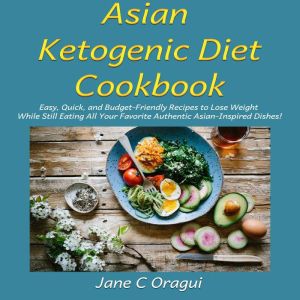 Asian Ketogenic Diet Cookbook: Easy, Quick, and Budget-Friendly Recipes to Lose Weight While Still Eating All Your Favorite Authentic Asian-Inspired Dishes!, Jane C Oragui