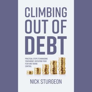 Climbing out of Debt: Practical Steps to Managing Your Money, Defeating Your Fear and Taking Control, Nick Sturgeon