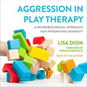 Aggression in Play Therapy: A Neurobiological Approach for Integrating Intensity, Lisa Dion