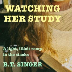 Watching Her Study: A light, illicit romp in the stacks, B.T. Singer