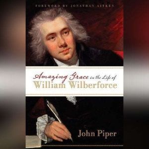 Amazing Grace: In the Life of William Wilberforce, John Piper