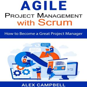 Agile Project Management with Scrum: How to Become a Great Project Manager, Alex Campbell