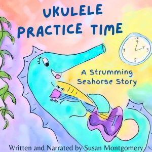 Ukulele Practice Time: A Strumming Seahorse Story, Susan Montgomery