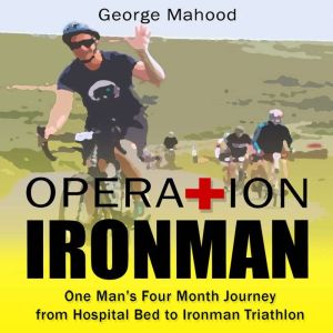 Operation Ironman: One Man's Four Month Journey from Hospital Bed to Ironman Triathlon, George Mahood