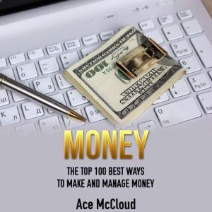 Money: The Top 100 Best Ways To Make And Manage Money, Ace McCloud