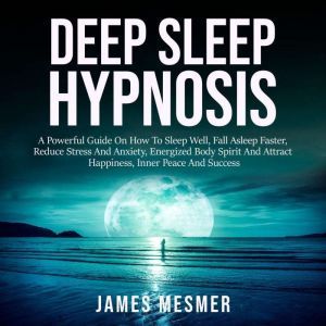 Deep Sleep Hypnosis: A Powerful Guide On How To Sleep Well, Fall Asleep Faster, Reduce Stress And Anxiety, Energized Body Spirit And Attract Happiness, Inner Peace And Success, James Mesmer