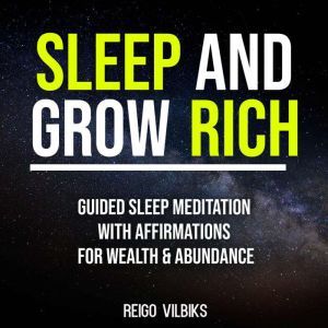 Sleep And Grow Rich: Guided Sleep Meditation with Affirmations For Wealth & Abundance, Reigo Vilbiks