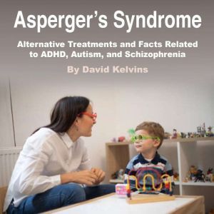 Asperger's Syndrome: Alternative Treatments and Facts Related to ADHD, Autism, and Schizophrenia, David Kelvins