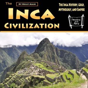 The Inca Civilization: The Inca History, Gold, Mythology, and Empire, Kelly Mass