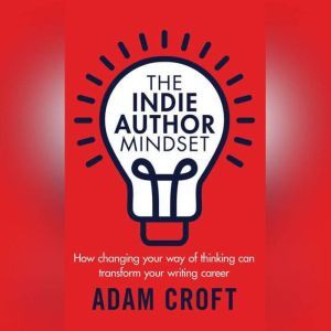 The Indie Author Mindset: How changing your way of thinking can transform your writing career, Adam L Croft