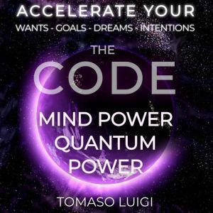 THE CODE MIND POWER QUANTUM POWER: ACCELERATE YOUR WANTS - GOALS - DREAMS - INTENTIONS, TOMASO LUIGI