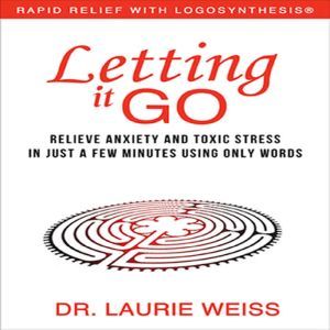 Letting It Go: Relieve Anxiety and Toxic Stress in Just a Few Minutes Using Only Words, Dr. Laurie Weiss