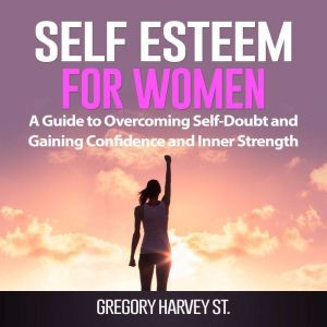 Self Esteem for Women: A Guide to Overcoming Self-Doubt and Gaining Confidence and Inner Strength, Gregory Harvey St.