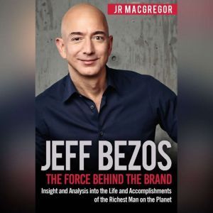 Jeff Bezos: The Force Behind the Brand: Insight and Analysis into the Life and Accomplishments of the Richest Man on the Planet, JR MacGregor